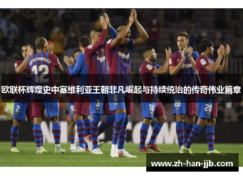 欧联杯辉煌史中塞维利亚王朝非凡崛起与持续统治的传奇伟业篇章