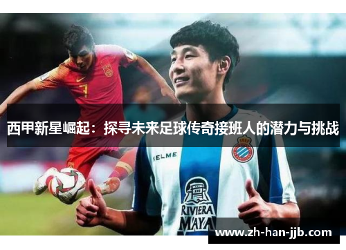 西甲新星崛起:探寻未来足球传奇接班人的潜力与挑战 西甲新星崛起:探寻未来足球传奇接班人的潜力与挑战