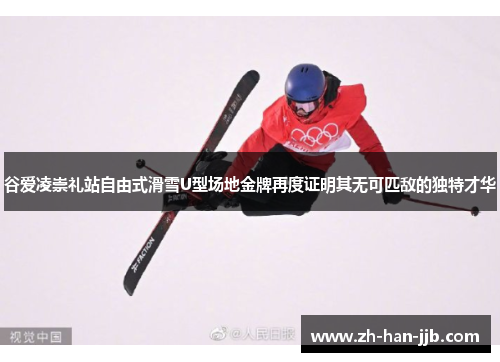 谷爱凌崇礼站自由式滑雪U型场地金牌再度证明其无可匹敌的独特才华