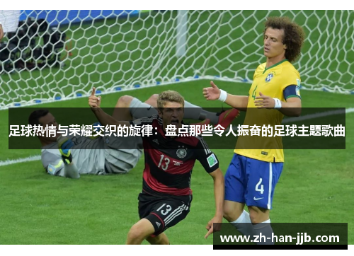 足球热情与荣耀交织的旋律:盘点那些令人振奋的足球主题歌曲 足球热情与荣耀交织的旋律:盘点那些令人振奋的足球主题歌曲