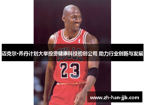 迈克尔·乔丹计划大举投资健康科技初创公司 助力行业创新与发展 迈克尔·乔丹计划大举投资健康科技初创公司 助力行业创新与发展