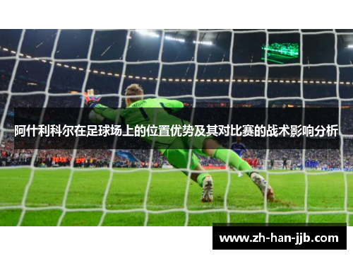 阿什利科尔在足球场上的位置优势及其对比赛的战术影响分析 阿什利科尔在足球场上的位置优势及其对比赛的战术影响分析