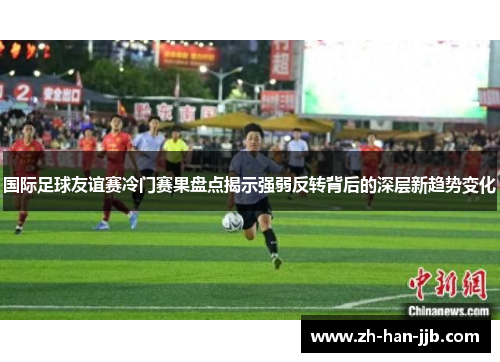 国际足球友谊赛冷门赛果盘点揭示强弱反转背后的深层新趋势变化