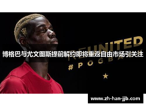 博格巴与尤文图斯提前解约即将重返自由市场引关注