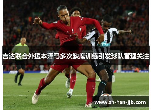 吉达联合外援本泽马多次缺席训练引发球队管理关注