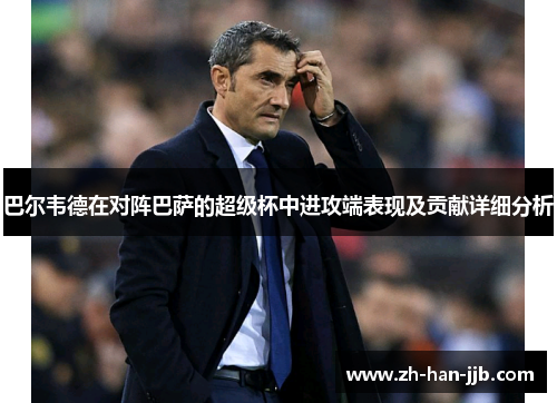 巴尔韦德在对阵巴萨的超级杯中进攻端表现及贡献详细分析