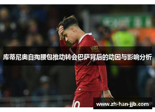 库蒂尼奥自掏腰包推动转会巴萨背后的动因与影响分析