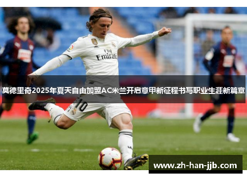 莫德里奇2025年夏天自由加盟AC米兰开启意甲新征程书写职业生涯新篇章