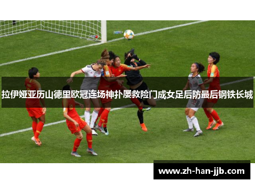 拉伊娅亚历山德里欧冠连场神扑屡救险门成女足后防最后钢铁长城