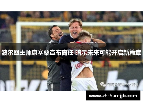 波尔图主帅康塞桑宣布离任 暗示未来可能开启新篇章