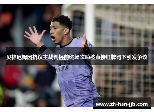 贝林厄姆因抗议主裁判提前终场吹哨被直接红牌罚下引发争议